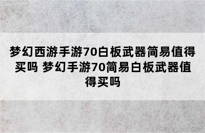 梦幻西游手游70白板武器简易值得买吗 梦幻手游70简易白板武器值得买吗